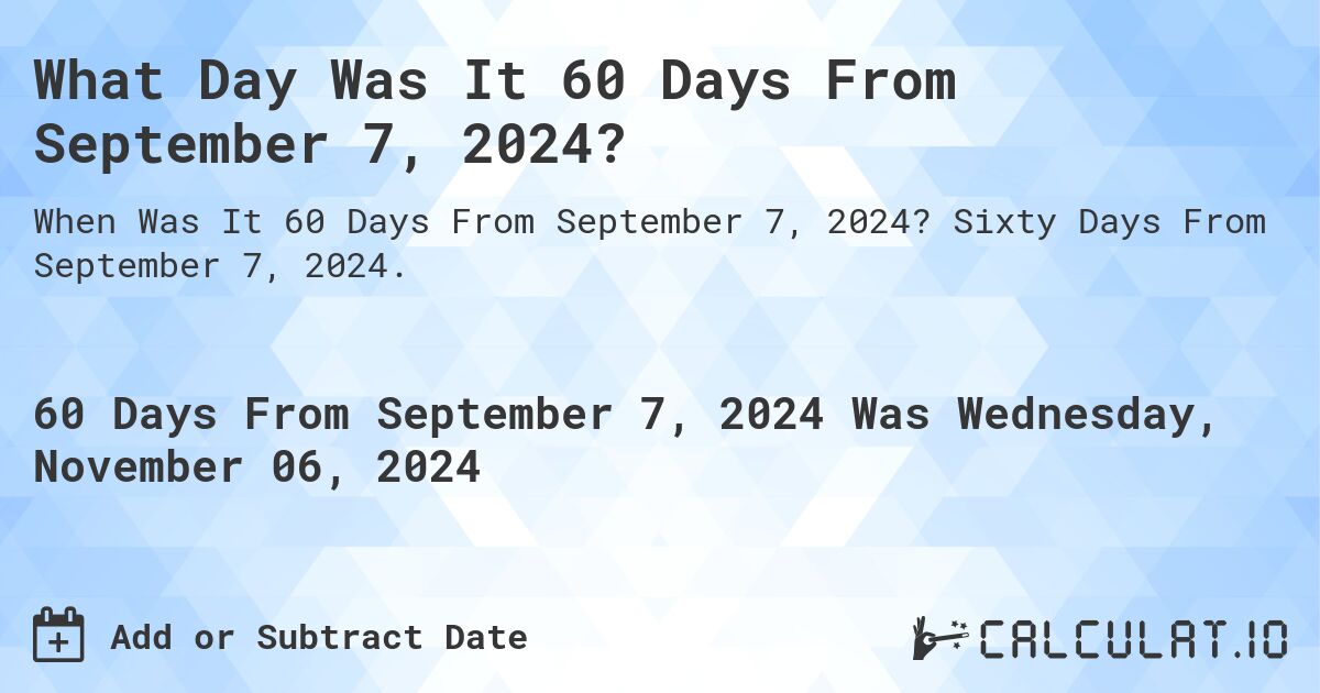 What is 60 Days From September 7, 2024?. Sixty Days From September 7, 2024.