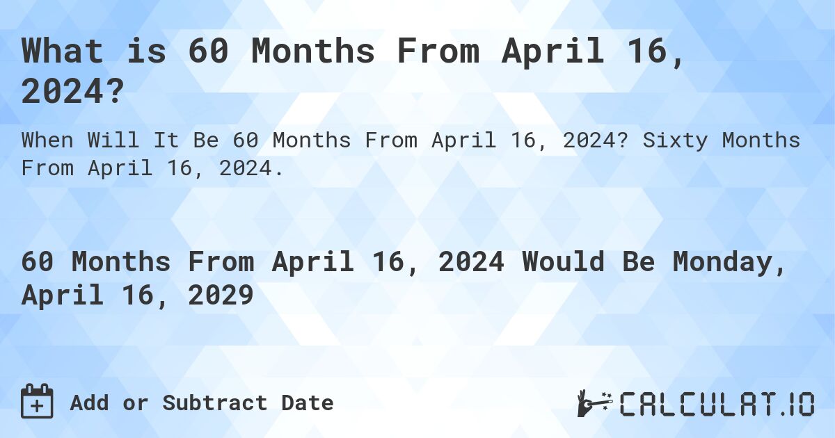 What is 60 Months From April 16, 2024?. Sixty Months From April 16, 2024.