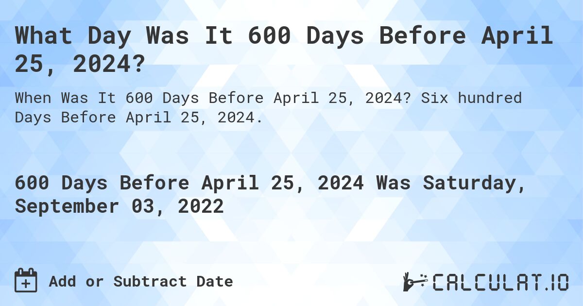What Day Was It 600 Days Before April 25, 2024?. Six hundred Days Before April 25, 2024.