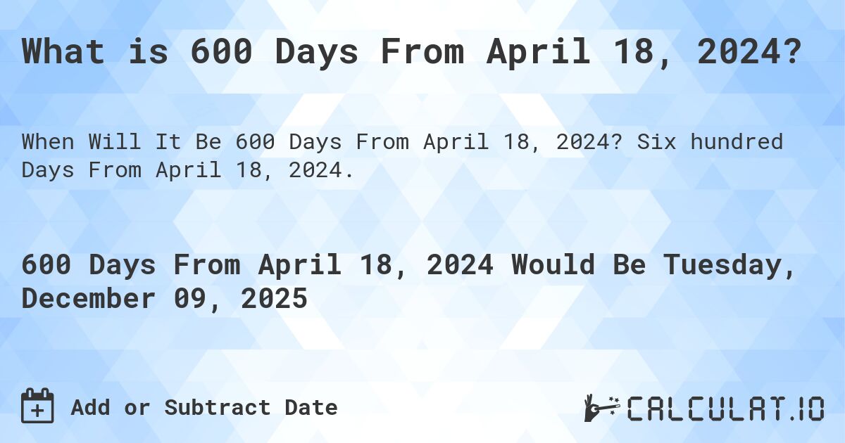 What is 600 Days From April 18, 2024?. Six hundred Days From April 18, 2024.