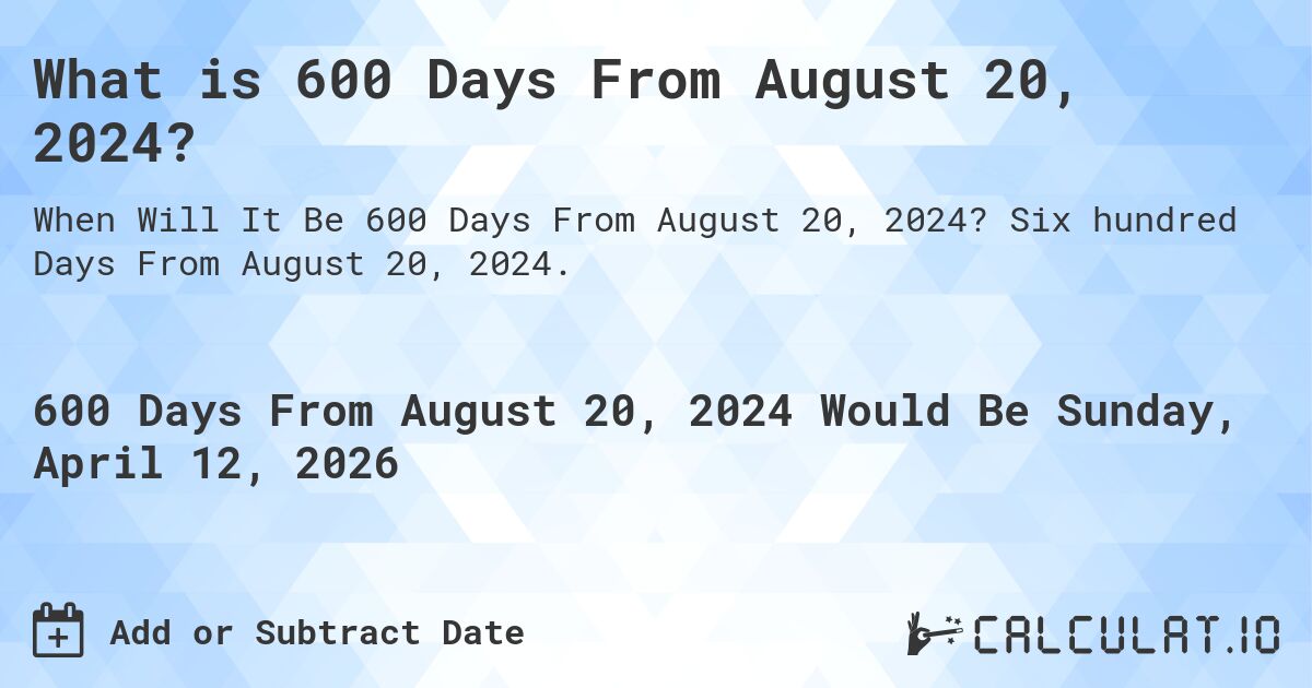 What is 600 Days From August 20, 2024?. Six hundred Days From August 20, 2024.
