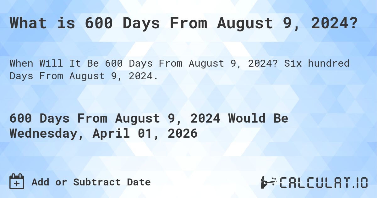 What is 600 Days From August 9, 2024?. Six hundred Days From August 9, 2024.