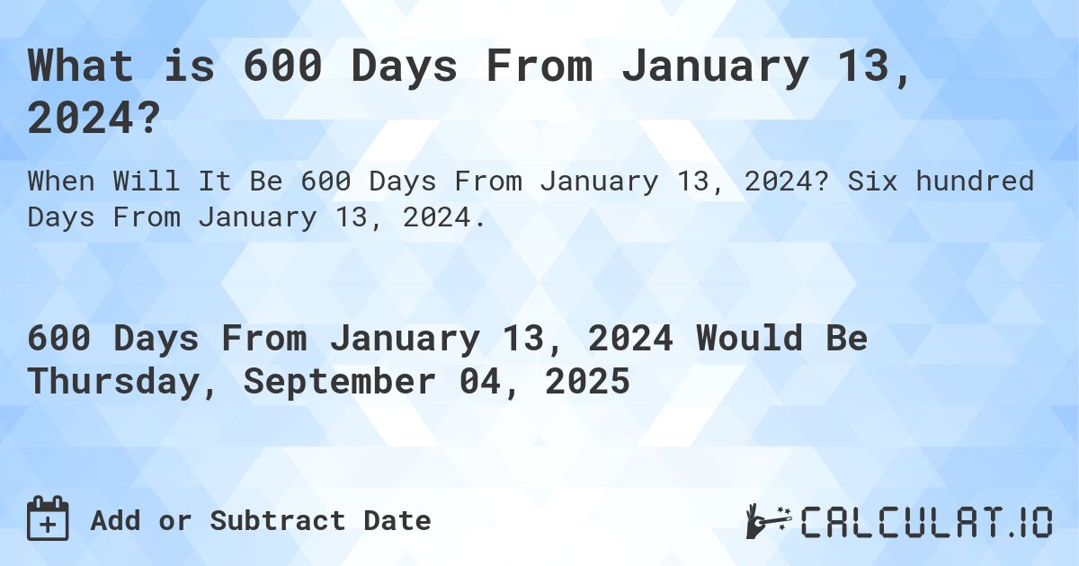 What is 600 Days From January 13, 2024?. Six hundred Days From January 13, 2024.