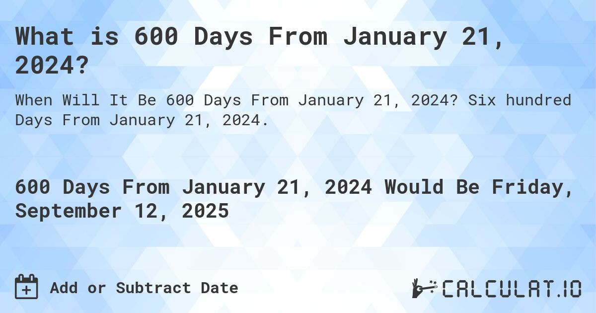 What is 600 Days From January 21, 2024?. Six hundred Days From January 21, 2024.