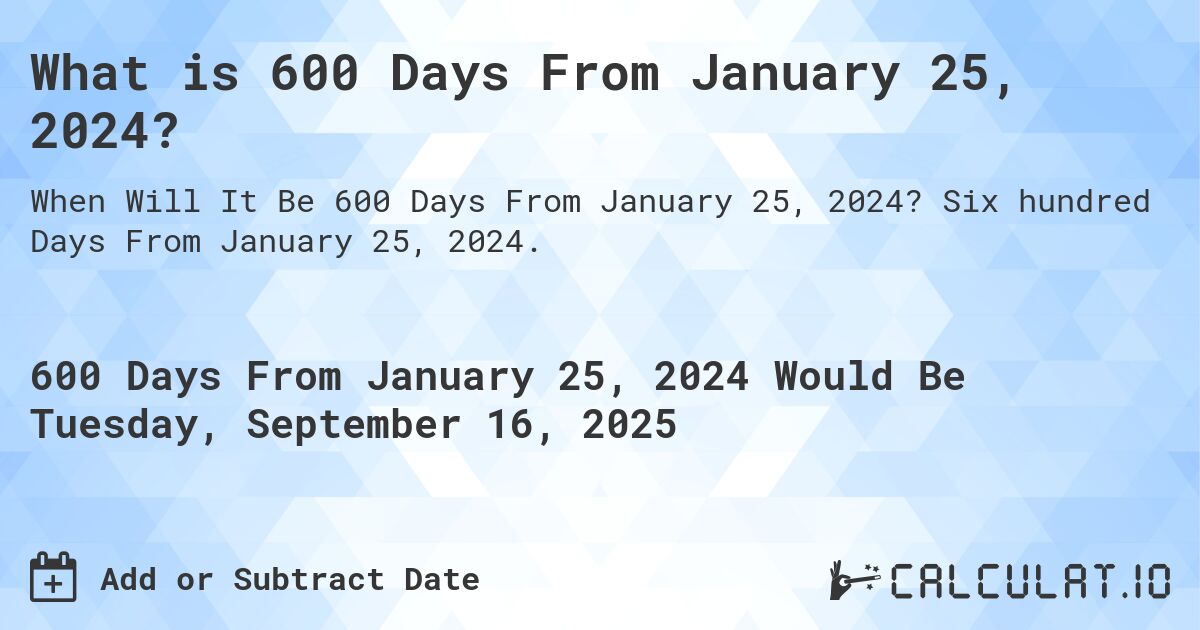 What is 600 Days From January 25, 2024?. Six hundred Days From January 25, 2024.
