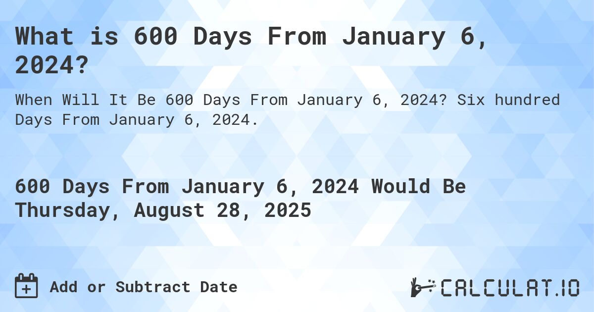 What is 600 Days From January 6, 2024?. Six hundred Days From January 6, 2024.