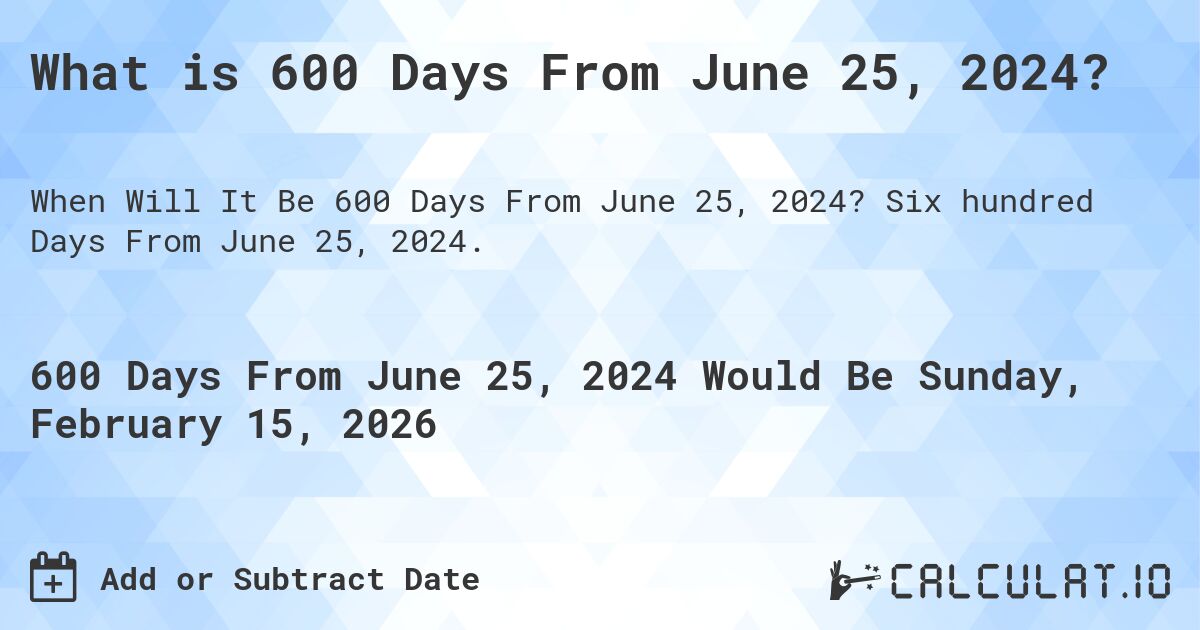 What is 600 Days From June 25, 2024?. Six hundred Days From June 25, 2024.