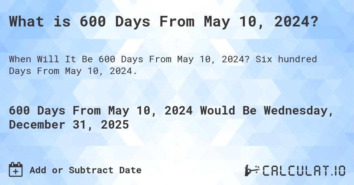 What is 600 Days From May 10, 2024?. Six hundred Days From May 10, 2024.