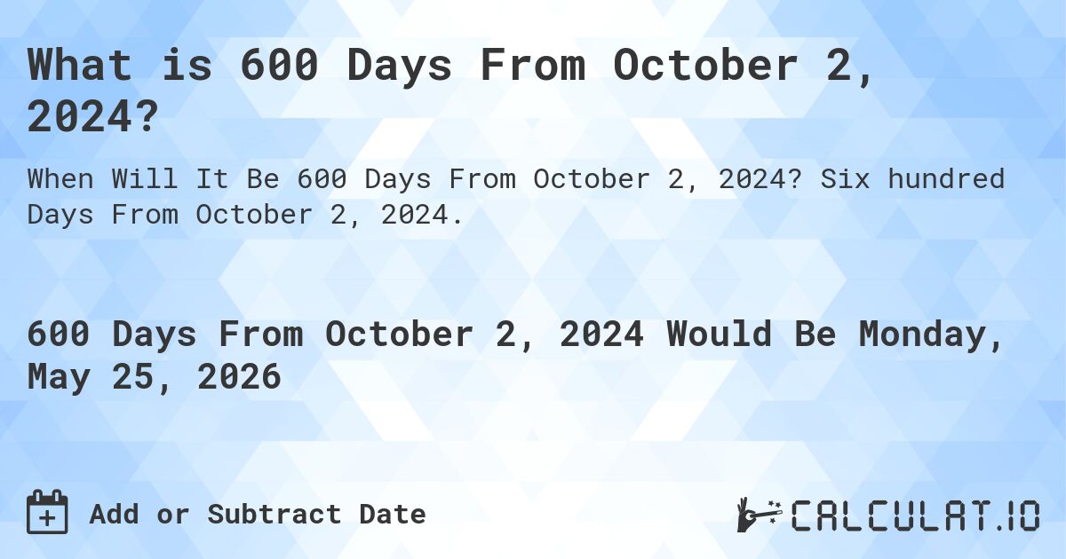 What is 600 Days From October 2, 2024?. Six hundred Days From October 2, 2024.