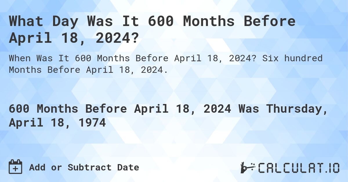 What Day Was It 600 Months Before April 18, 2024?. Six hundred Months Before April 18, 2024.