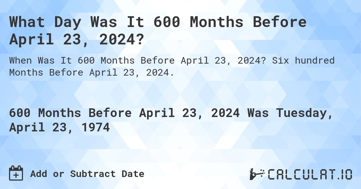 What Day Was It 600 Months Before April 23, 2024?. Six hundred Months Before April 23, 2024.
