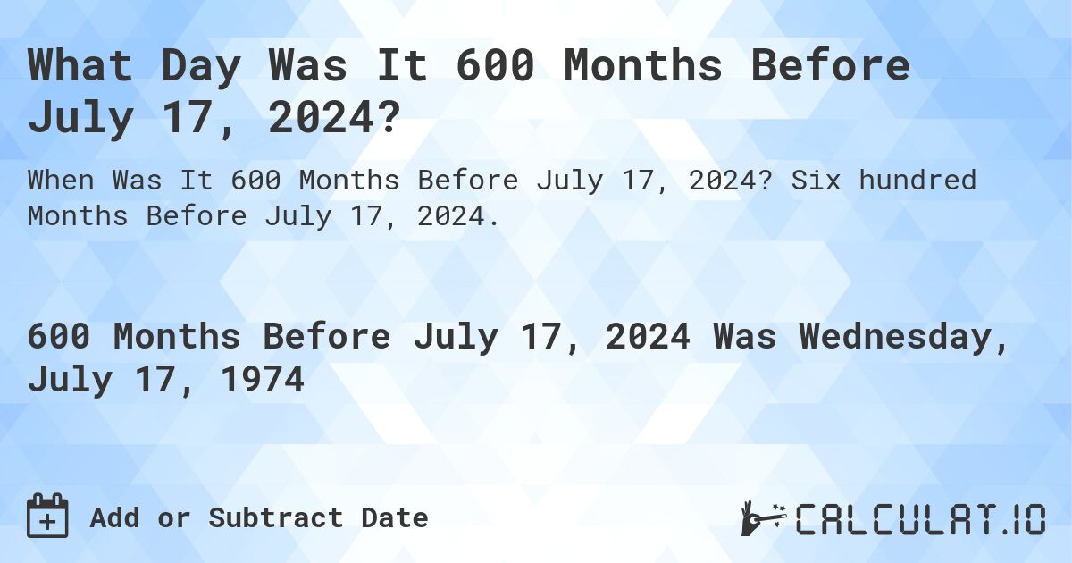 What Day Was It 600 Months Before July 17, 2024?. Six hundred Months Before July 17, 2024.