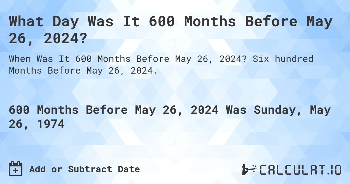 What Day Was It 600 Months Before May 26, 2024?. Six hundred Months Before May 26, 2024.
