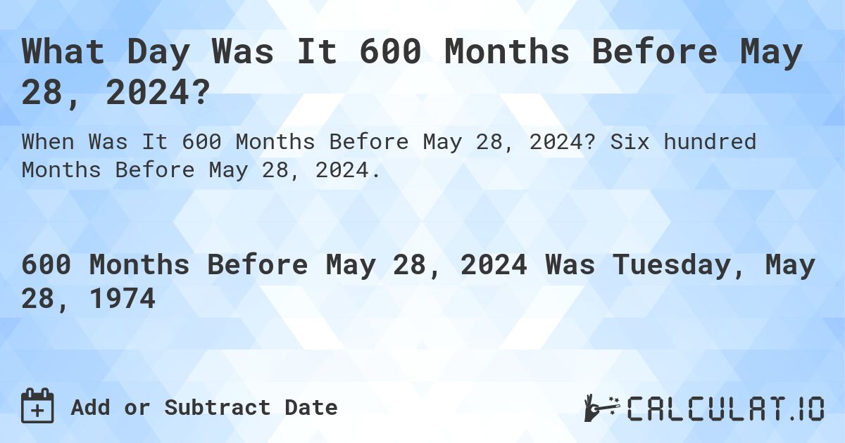What Day Was It 600 Months Before May 28, 2024?. Six hundred Months Before May 28, 2024.
