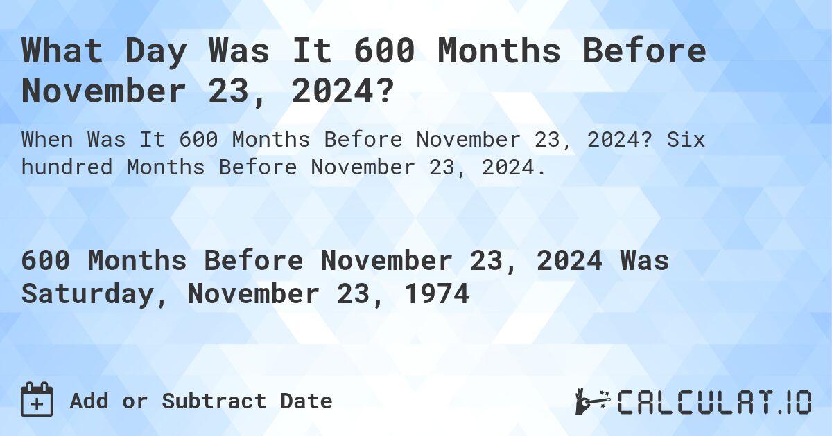 What Day Was It 600 Months Before November 23, 2024?. Six hundred Months Before November 23, 2024.