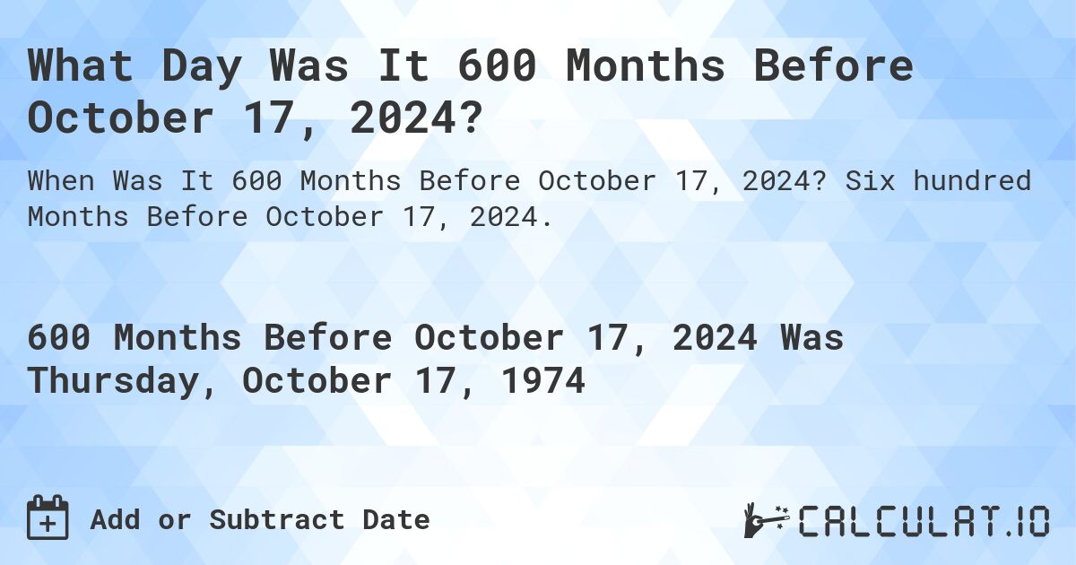 What Day Was It 600 Months Before October 17, 2024?. Six hundred Months Before October 17, 2024.