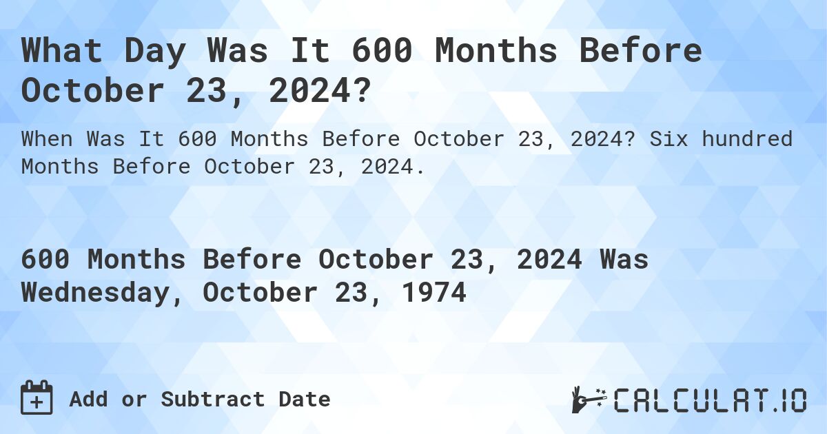 What Day Was It 600 Months Before October 23, 2024?. Six hundred Months Before October 23, 2024.