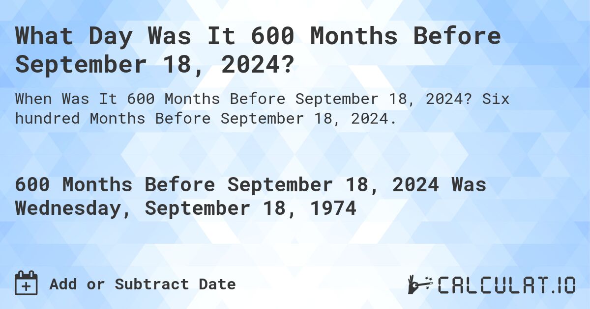 What Day Was It 600 Months Before September 18, 2024?. Six hundred Months Before September 18, 2024.