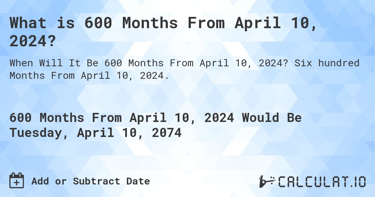 What is 600 Months From April 10, 2024?. Six hundred Months From April 10, 2024.