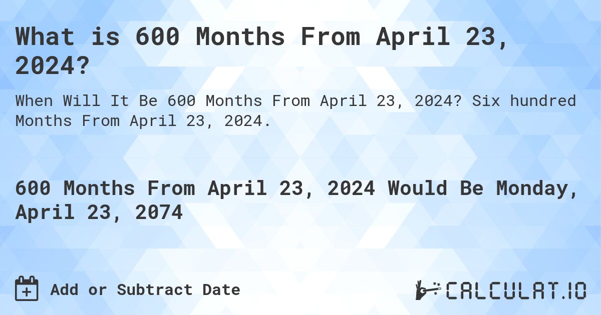 What is 600 Months From April 23, 2024?. Six hundred Months From April 23, 2024.