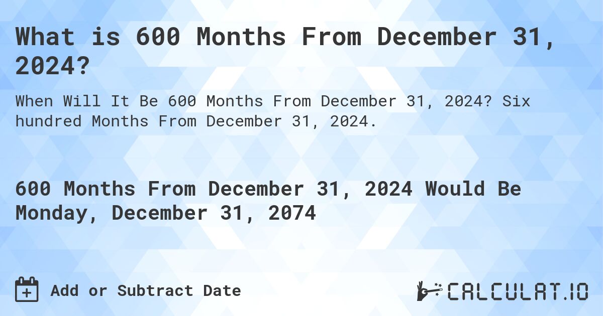What is 600 Months From December 31, 2024?. Six hundred Months From December 31, 2024.