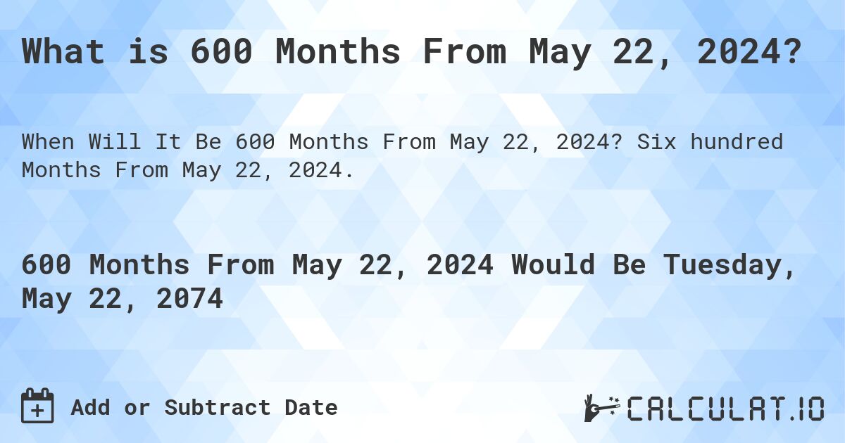 What is 600 Months From May 22, 2024?. Six hundred Months From May 22, 2024.