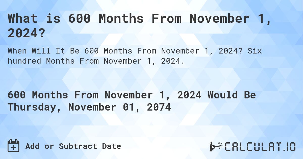 What is 600 Months From November 1, 2024?. Six hundred Months From November 1, 2024.