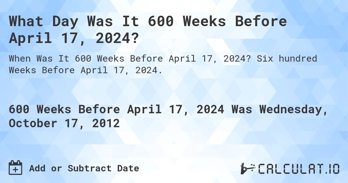 What Day Was It 600 Weeks Before April 17, 2024?. Six hundred Weeks Before April 17, 2024.