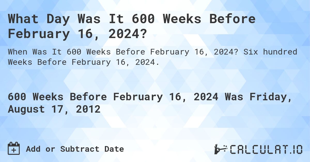 What Day Was It 600 Weeks Before February 16, 2024?. Six hundred Weeks Before February 16, 2024.