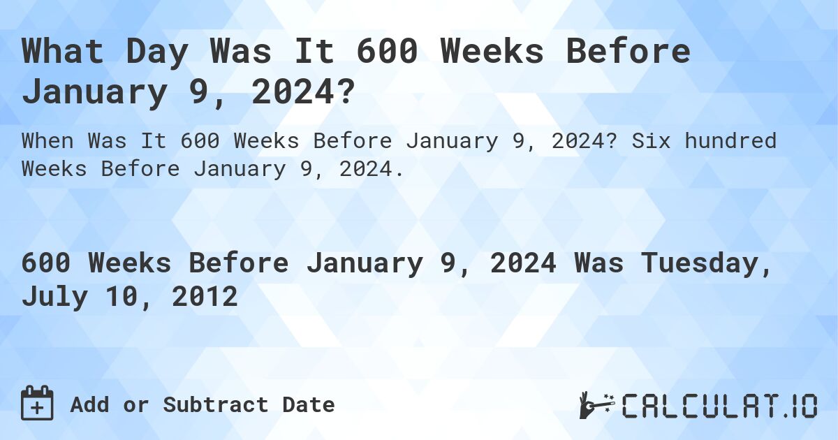 What Day Was It 600 Weeks Before January 9, 2024?. Six hundred Weeks Before January 9, 2024.