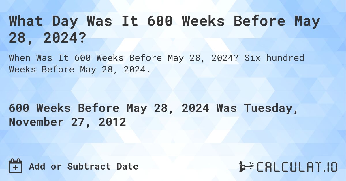 What Day Was It 600 Weeks Before May 28, 2024?. Six hundred Weeks Before May 28, 2024.