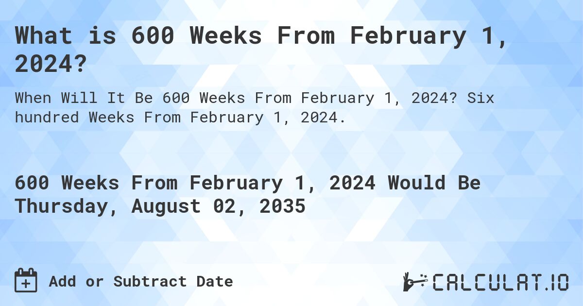 What is 600 Weeks From February 1, 2024?. Six hundred Weeks From February 1, 2024.