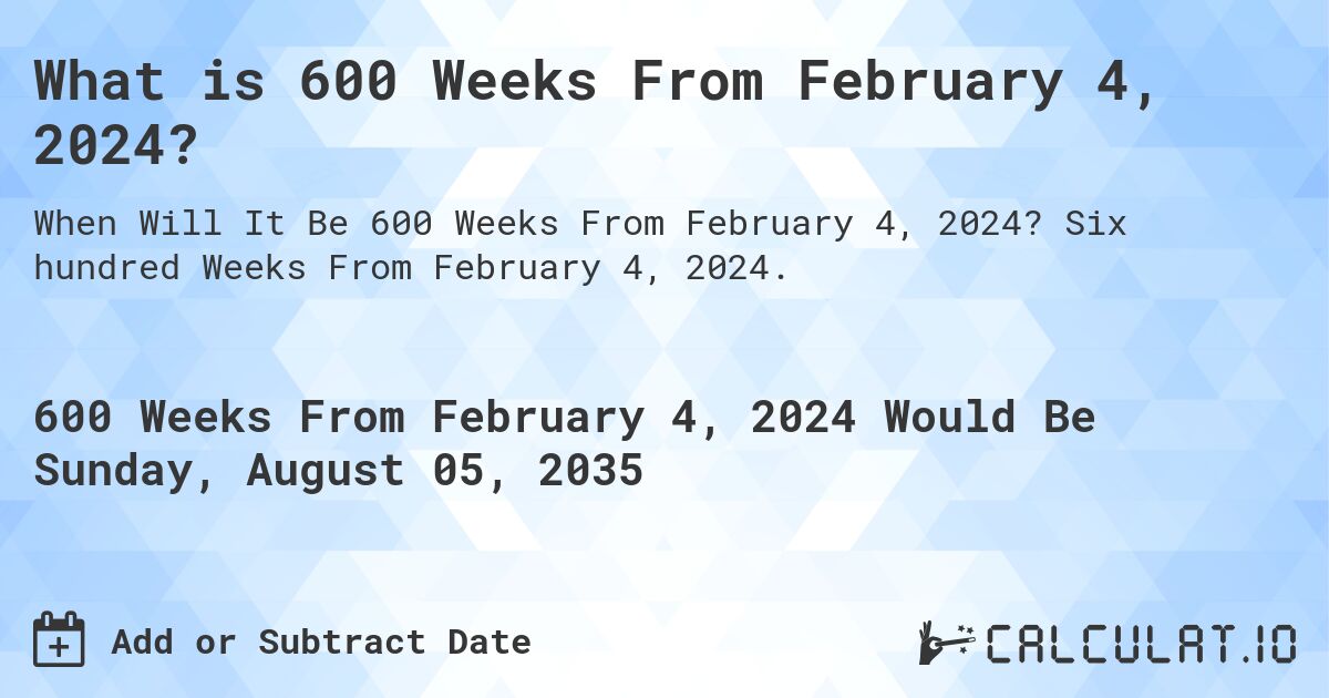 What is 600 Weeks From February 4, 2024?. Six hundred Weeks From February 4, 2024.