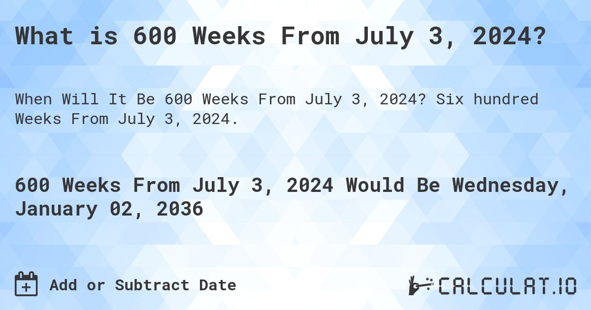 What is 600 Weeks From July 3, 2024?. Six hundred Weeks From July 3, 2024.