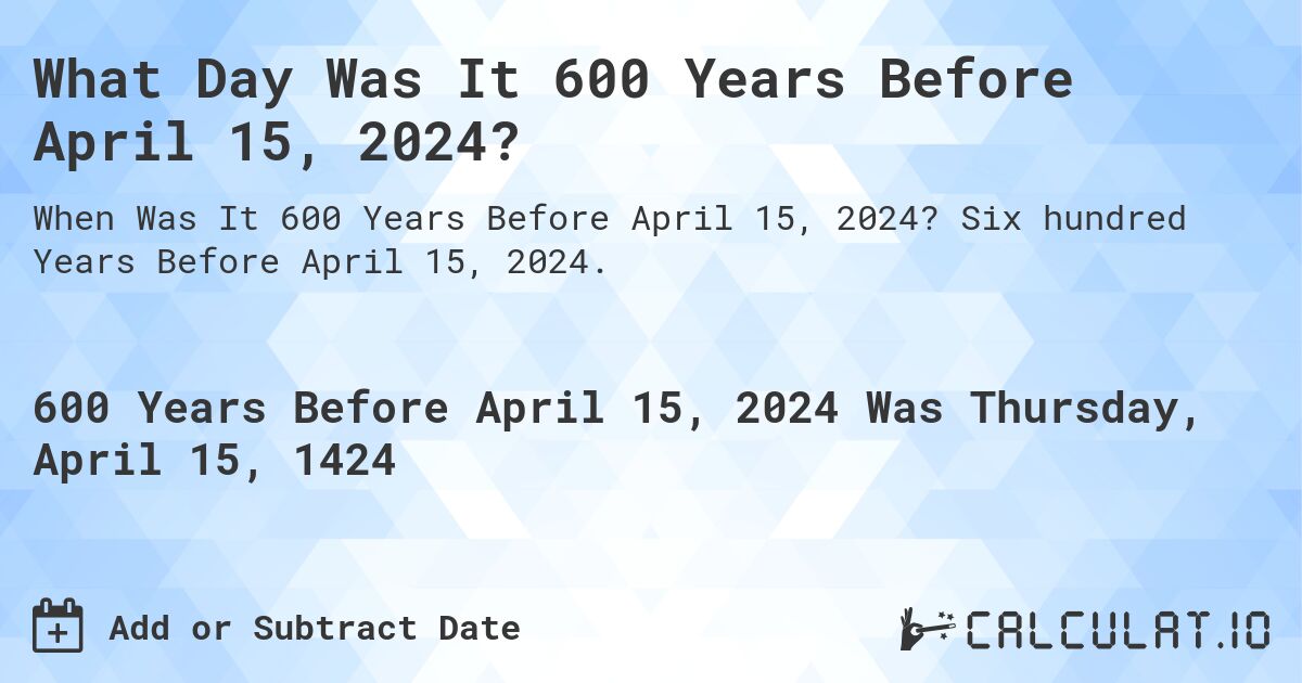 What Day Was It 600 Years Before April 15, 2024?. Six hundred Years Before April 15, 2024.