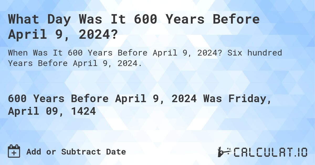 What Day Was It 600 Years Before April 9, 2024?. Six hundred Years Before April 9, 2024.