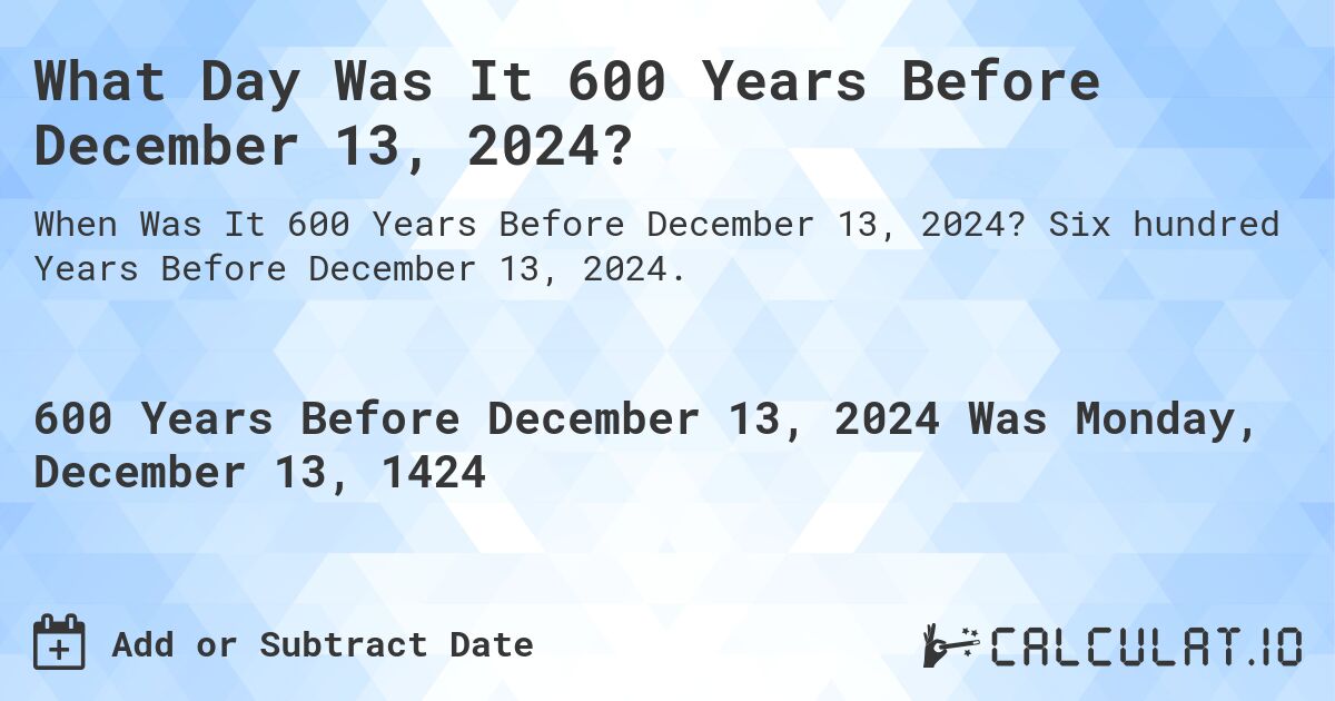 What Day Was It 600 Years Before December 13, 2024?. Six hundred Years Before December 13, 2024.
