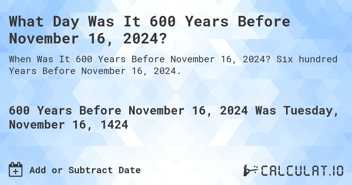 What Day Was It 600 Years Before November 16, 2024?. Six hundred Years Before November 16, 2024.