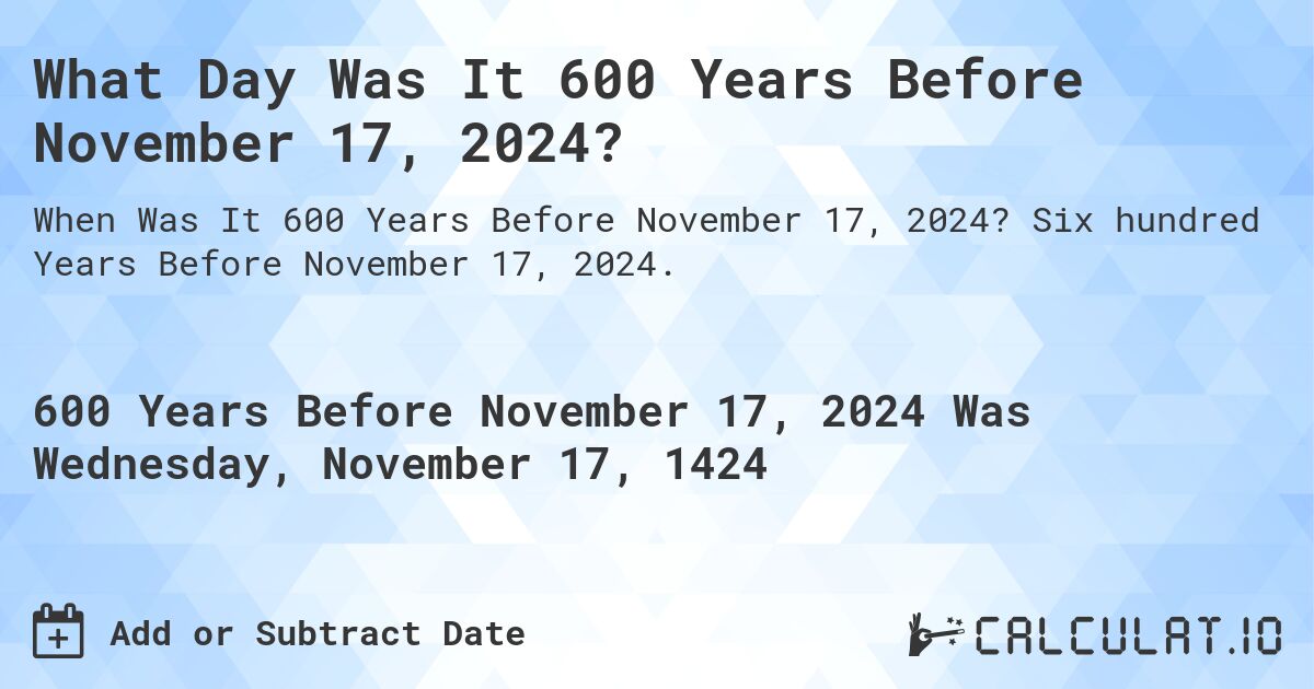 What Day Was It 600 Years Before November 17, 2024?. Six hundred Years Before November 17, 2024.