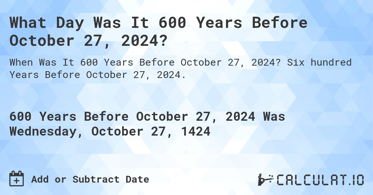 What Day Was It 600 Years Before October 27, 2024?. Six hundred Years Before October 27, 2024.