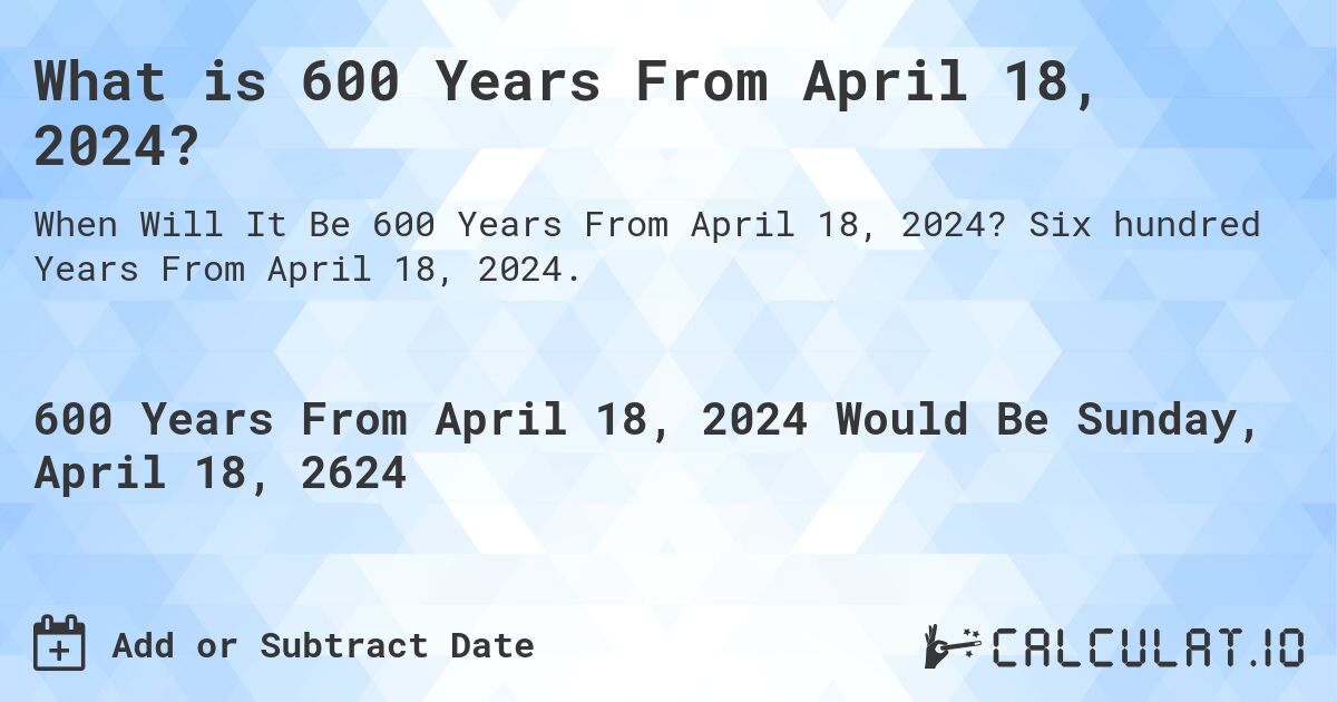 What is 600 Years From April 18, 2024?. Six hundred Years From April 18, 2024.