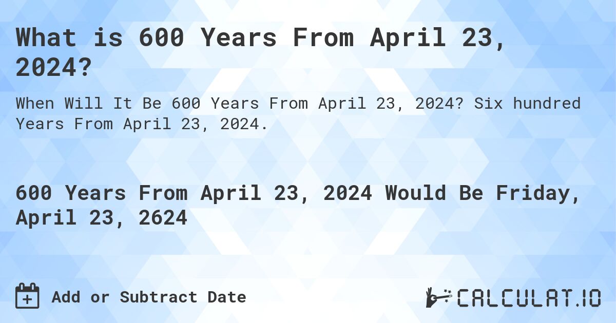 What is 600 Years From April 23, 2024?. Six hundred Years From April 23, 2024.