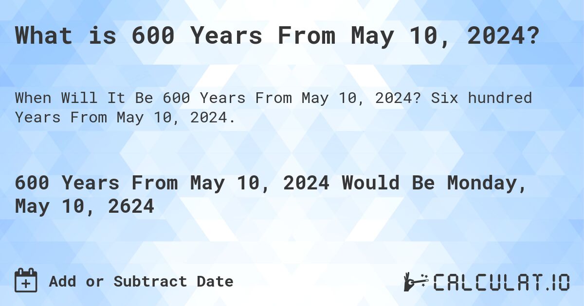 What is 600 Years From May 10, 2024?. Six hundred Years From May 10, 2024.