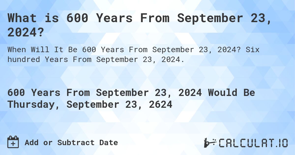 What is 600 Years From September 23, 2024?. Six hundred Years From September 23, 2024.