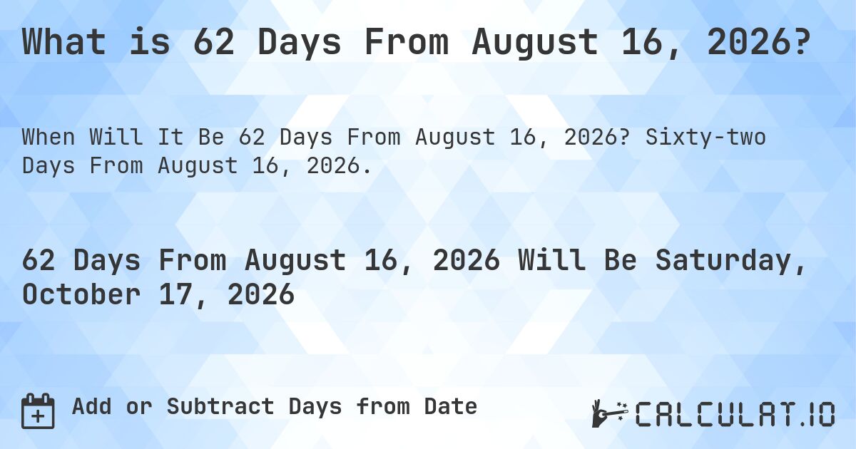 What is 62 Days From August 16, 2026?. Sixty-two Days From August 16, 2026.