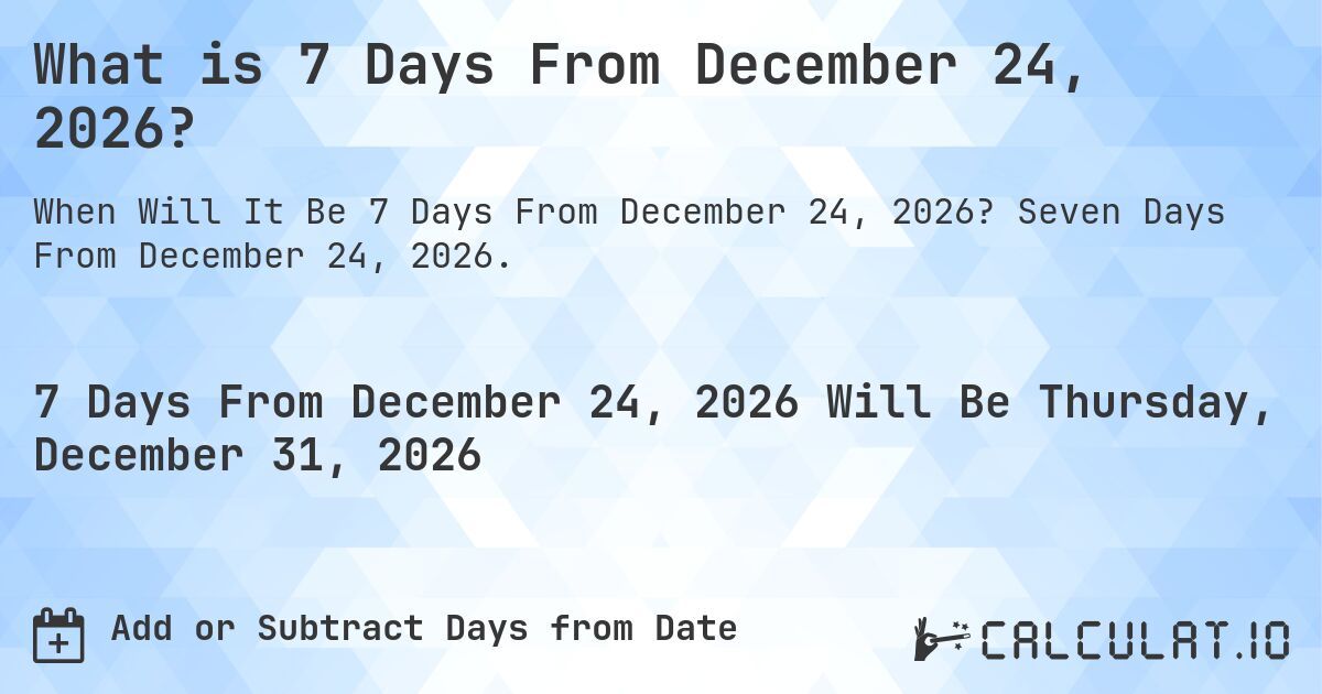 What is 7 Days From December 24, 2026?. Seven Days From December 24, 2026.