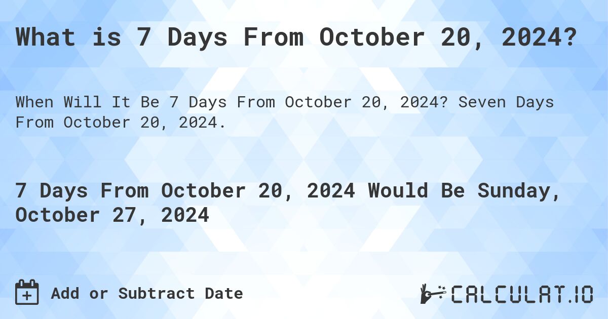 What is 7 Days From October 20, 2024?. Seven Days From October 20, 2024.