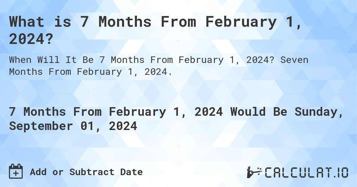 What is 7 Months From February 1, 2024?. Seven Months From February 1, 2024.