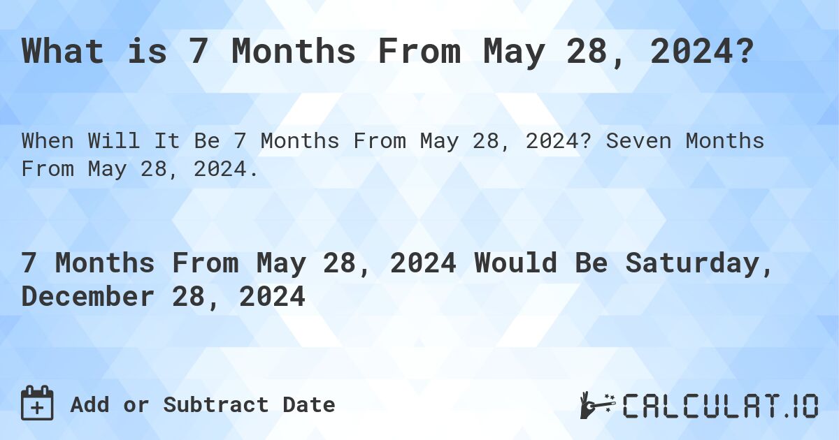What is 7 Months From May 28, 2024?. Seven Months From May 28, 2024.