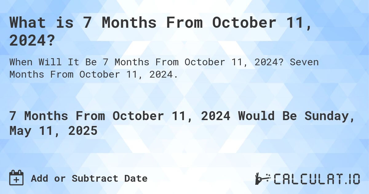What is 7 Months From October 11, 2024?. Seven Months From October 11, 2024.